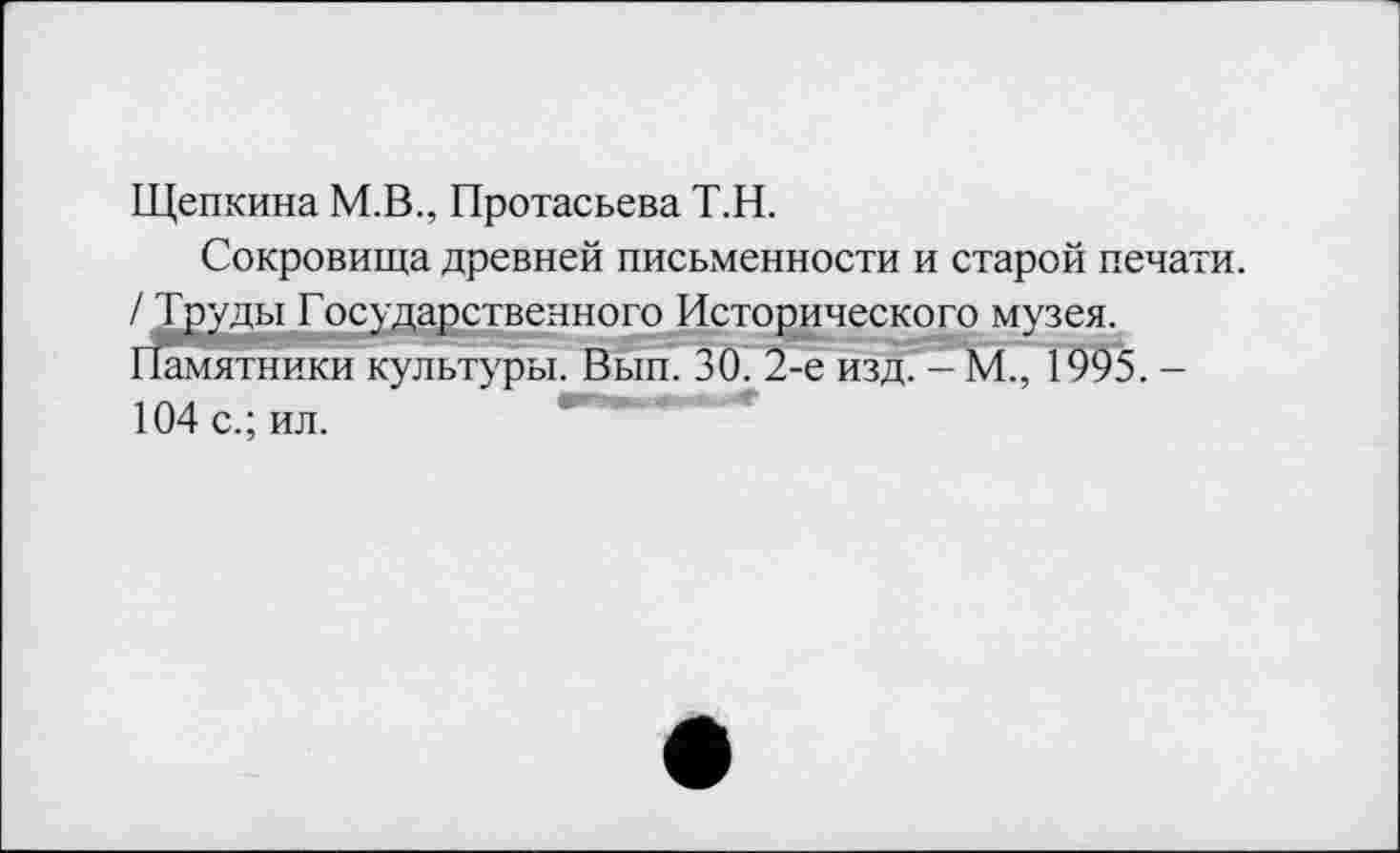 ﻿Щепкина М.В., Протасьева Т.Н.
Сокровища древней письменности и старой печати. / Труды Государственного Исторического музея. Памятники культуры. Вып. 30. 2-е изд. - М., 1995. -104 с.; ил.